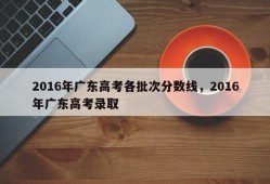 2016年广东高考各批次分数线，2016年广东高考录取