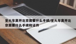 坐火车离开北京需要什么手续/坐火车离开北京需要什么手续和证件