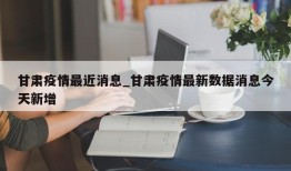 甘肃疫情最近消息_甘肃疫情最新数据消息今天新增
