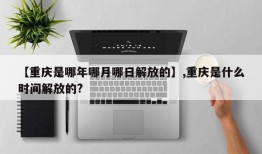 【重庆是哪年哪月哪日解放的】,重庆是什么时间解放的?