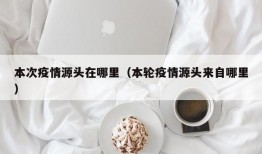 本次疫情源头在哪里（本轮疫情源头来自哪里）