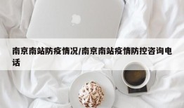 南京南站防疫情况/南京南站疫情防控咨询电话