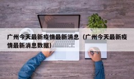 广州今天最新疫情最新消息（广州今天最新疫情最新消息数据）