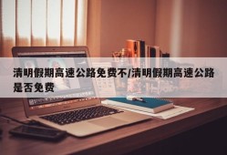清明假期高速公路免费不/清明假期高速公路是否免费