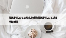 清明节2021怎么放假/清明节2021如何放假