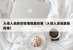 入境人员防控疫情隔离政策（入境人员隔离新政策）