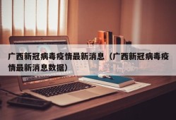 广西新冠病毒疫情最新消息（广西新冠病毒疫情最新消息数据）