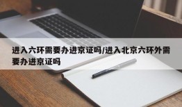 进入六环需要办进京证吗/进入北京六环外需要办进京证吗