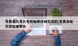 冬奥会几月几号开始举行哈尔滨的/冬奥会哈尔滨在哪举办