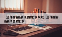 【全球疫情最新消息排行榜今天】,全球疫情最新消息 排行榜