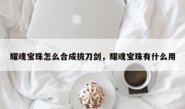 耀魂宝珠怎么合成拔刀剑，耀魂宝珠有什么用