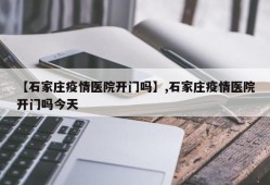 【石家庄疫情医院开门吗】,石家庄疫情医院开门吗今天