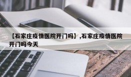 【石家庄疫情医院开门吗】,石家庄疫情医院开门吗今天