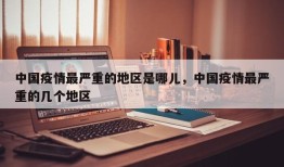 中国疫情最严重的地区是哪儿，中国疫情最严重的几个地区
