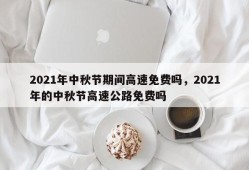 2021年中秋节期间高速免费吗，2021年的中秋节高速公路免费吗