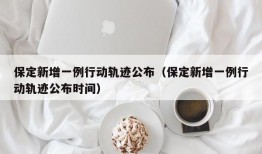 保定新增一例行动轨迹公布（保定新增一例行动轨迹公布时间）