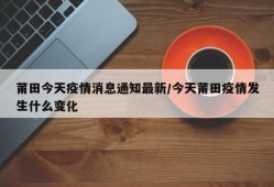 莆田今天疫情消息通知最新/今天莆田疫情发生什么变化