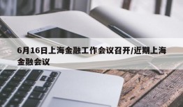 6月16日上海金融工作会议召开/近期上海金融会议