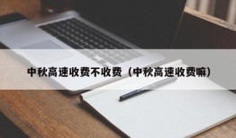 中秋高速收费不收费（中秋高速收费嘛）