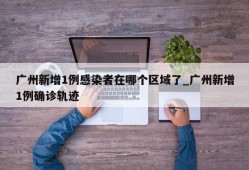 广州新增1例感染者在哪个区域了_广州新增1例确诊轨迹