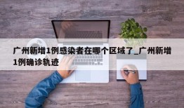 广州新增1例感染者在哪个区域了_广州新增1例确诊轨迹