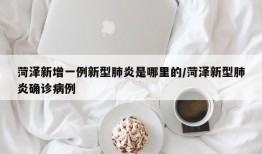 菏泽新增一例新型肺炎是哪里的/菏泽新型肺炎确诊病例
