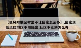 【低风险地区村里不让回家怎么办】,国家说低风险地区不用隔离,社区不让进怎么办
