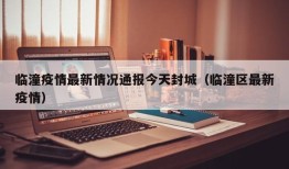 临潼疫情最新情况通报今天封城（临潼区最新疫情）