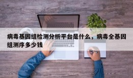 病毒基因组检测分析平台是什么，病毒全基因组测序多少钱