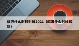 临沂什么时候封城2021（临沂什么时候解封）