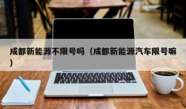 成都新能源不限号吗（成都新能源汽车限号嘛）