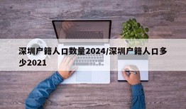 深圳户籍人口数量2024/深圳户籍人口多少2021