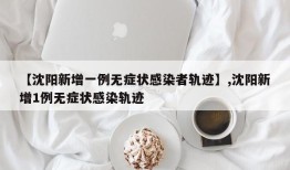 【沈阳新增一例无症状感染者轨迹】,沈阳新增1例无症状感染轨迹