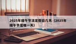 2025年端午节法定假日几天（2025年端午节是哪一天）