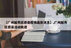 【广州越秀区感染疫情最新消息】,广州越秀区感染活动轨迹