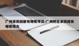 广州采摘园都有哪些项目/广州附近采摘园有哪些地方