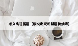 顺义出现新冠（顺义出现新型冠状病毒）