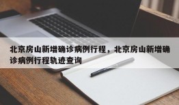 北京房山新增确诊病例行程，北京房山新增确诊病例行程轨迹查询