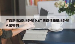 广西新增2例境外输入/广西疫情新增境外输入是哪的