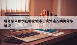 境外输入病例在哪些城市，境外输入病例分布情况