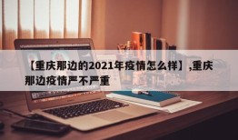 【重庆那边的2021年疫情怎么样】,重庆那边疫情严不严重
