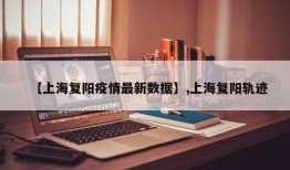 【上海复阳疫情最新数据】,上海复阳轨迹