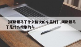 【阿斯顿马丁什么档次的车最好】,阿斯顿马丁是什么级别的车
