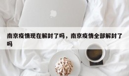 南京疫情现在解封了吗，南京疫情全部解封了吗