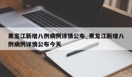 黑龙江新增八例病例详情公布_黑龙江新增八例病例详情公布今天