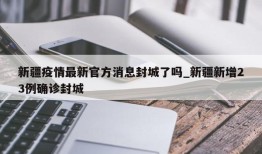 新疆疫情最新官方消息封城了吗_新疆新增23例确诊封城