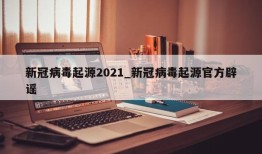 新冠病毒起源2021_新冠病毒起源官方辟谣