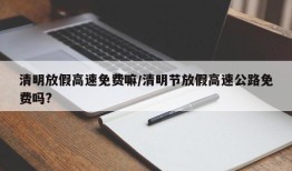清明放假高速免费嘛/清明节放假高速公路免费吗?