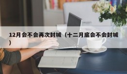 12月会不会再次封城（十二月底会不会封城）