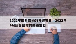 2022年四月结婚的黄道吉日，2022年4月适合结婚的黄道吉日